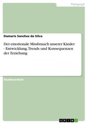 Der emotionale Missbrauch unserer Kinder - Entwicklung, Trends und Konsequenzen der Erziehung