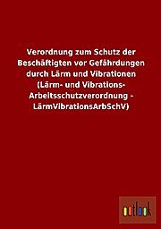 Verordnung zum Schutz der Beschäftigten vor Gefährdungen durch Lärm und Vibrationen (Lärm- und Vibrations-Arbeitsschutzverordnung - LärmVibrationsArbSchV)