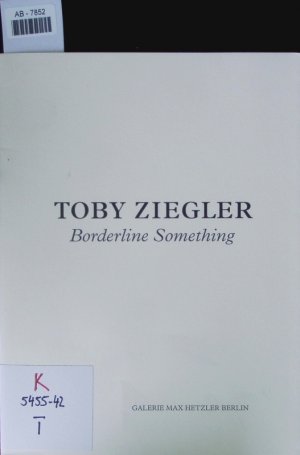 Toby Ziegler. Borderline something ; [on the ocassion of the Exhibition Toby Ziegler: Borderline Something at Galerie Max Hetzler, Berlin, 26 April to 1 June 2013].