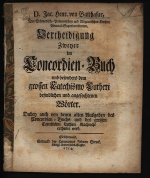 antiquarisches Buch – Balthasar, Jakob Heinrich von – D. Jac. Henr. von Balthasar, Der Schwedisch-Pommerschen und Rügianischen Kirchen General-Superintendenten, Vertheidigung Zweyer im Concordienbuch und besonders dem grossen Catechismo Lutheri befindlichen und angefochtenen Wörter Dabey auch von denen alten Ausgaben des Concordien-Buchs und des grossen Catechismi Lutheri Nachricht ertheilet wird