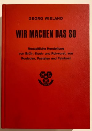 Wir machen das so. Neuzeitliche Herstellung von Brüh-, Koch-, und Rohwurst, von Rouladen, Pasteten, und Feinkost.