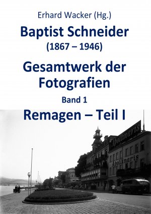 Baptist Schneider (1867-1946). Gesamtwerk der Fotografien. Band 1: Remagen - Teil I