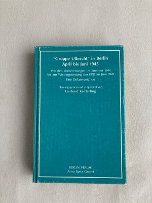 "Gruppe Ulbricht" in Berlin April bis Juni 1945 - Von den Vorbereitungen im Sommer 1944 bis zur Wiedergründung der KPD im Juni 1945. Eine Dokumentation