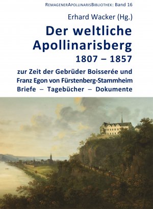 Der weltliche Apollinarisberg (1807-1857) zur Zeit der Gebrüder Boisserée und Franz Egon von Fürstenberg-Stammheim. Briefe - Tagebücher - Dokumente