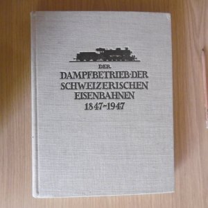 Der Dampfbetrieb Der Schweizerischen Eisenbahnen 1847-1947, Eine geschichtlich-technische Darstellung der im Bahnbetrieb der Schweiz gestandenen Dampflokomotiven