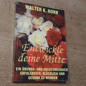 Entwickle deine Mitte. Ein Übungs- und Anleitungsbuch erfolgreich, glücklich und gesund zu werden