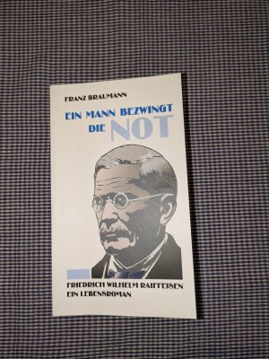 Ein Mann bezwingt die Not - Friedrich Wilhelm Raiffeisen. Ein Lebensroman