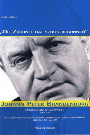 "Die Zukunft hat schon begonnen". Johann Peter Brandenburg - Oberbürgermeister der Stadt Pforzheim 1947–1966. FDP-Abgeordneter des Landtags von Württemberg-Baden und Baden-Württemberg 1946–1964 und 1968–1976