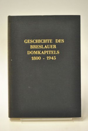 Geschichte des Breslauer Domkapitels 1800-1945. Im Rahmen der Diözesangeschichte. Vom Beginn des 19. Jahrhunderts bis zum Ende des Zweiten Weltkrieges […]