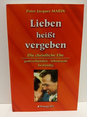 Lieben heisst vergeben - Die christliche Ehe gottverbunden, lebensnah, beständig