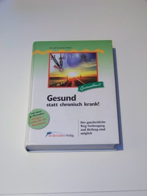 Gesund statt chronisch krank! - Der ganzheitliche Weg: Vorbeugung und Heilung sind möglich