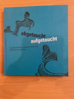 abgetaucht, aufgetaucht. Flußfundstücke - Aus der Geschichte. Mit ihrer Geschichte