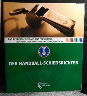 Der Handball-Schiedsrichter - Das IHF-Lehrbuch für die Aus- und Fortbildung - Die Spielregeln verstehen, auslegen, anwenden