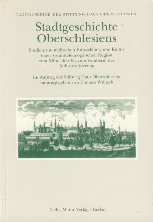 Stadtgeschichte Oberschlesiens. Studien zur städtischen Entwicklung und Kultur einer ostmitteleuropäischen Region vom Mittelalter bis zum Vorabend der Industrialisierung.