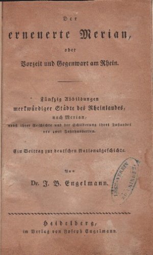 Der erneuerte Merian, oder Vorzeit und Gegenwart am Rhein. Fünfzig Abbildungen merkwürdiger Städte des Rheinlandes, nach Merian, nebst ihrer Geschichte […]