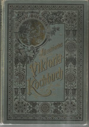 Illustriertes Viktoria-Kochbuch der nord- und süddeutschen Küche, Ein unentbehrliches Lehr- und Handbuch für alle Anfängerinnen, jede Hausfrau und Köchin […]