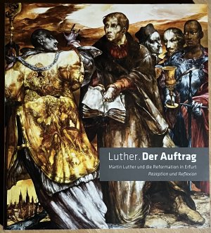 Luther. Der Auftrag - Martin Luther und die Reformation in Erfurt. Rezeption und Reflexion