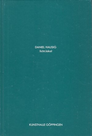 Daniel Hausig - Licht.Lokal ; [anlässlich der Ausstellung Daniel Hausig: "Licht.Lokal", Kunsthalle Göppingen, 21.02. - 28.03.2005]