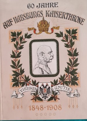 60 Jahre auf Habsburgs Kaiserthrone Ein Gedenkbuch zum Jubiläum der sechzigjährigen Regierung des Kaisers Franz Josef I.