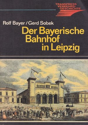 DER BAYERISCHE BAHNHOF IN LEIPZIG - Entstehung, Entwicklung und Zukunft des ältesten Kopfbahnhofs der Welt / Mit 172 Abbildungen und 8 Tabellen / Aus der Reihe: TRANSPRESS VERKEHRSGESCHICHTE