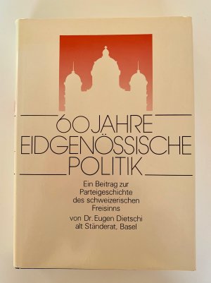 60 Jahre eidgenössische Politik. Ein Beitrag zur Parteigeschichte des schweizerischen Freisinns..