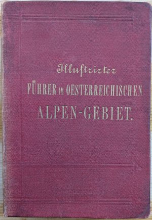 Illustrirter Führer im Österreichischen Alpen-Gebiet, mit besonderer Berücksichtigung der Eisenbahnlinien und der von Ihnen aus durchzuführenden Hochtouren