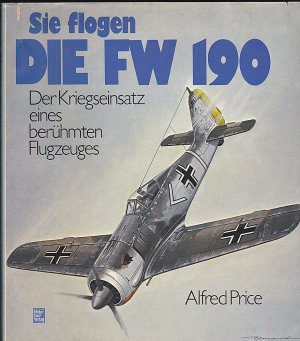 Sie flogen die FW 190. Der Kriegseinsatz eines berühmten Flugzeuges