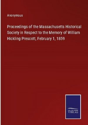 neues Buch – Anonymous – Proceedings of the Massachusetts Historical Society in Respect to the Memory of William Hickling Prescott, February 1, 1859