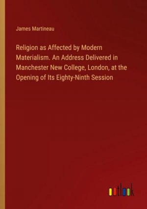 Religion as Affected by Modern Materialism. An Address Delivered in Manchester New College, London, at the Opening of Its Eighty-Ninth Session