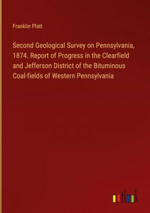 Second Geological Survey on Pennsylvania, 1874. Report of Progress in the Clearfield and Jefferson District of the Bituminous Coal-fields of Western Pennsylvania