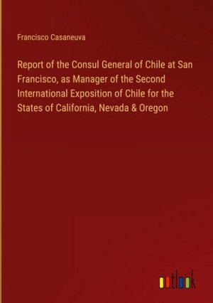 Report of the Consul General of Chile at San Francisco, as Manager of the Second International Exposition of Chile for the States of California, Nevada & Oregon