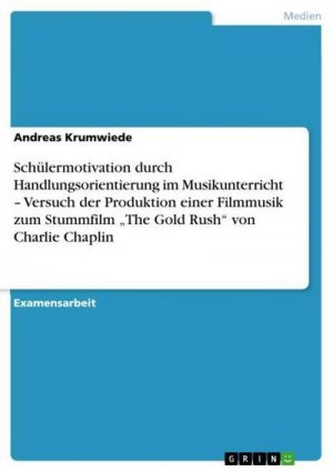 Schülermotivation durch Handlungsorientierung im Musikunterricht ¿ Versuch der Produktion einer Filmmusik zum Stummfilm ¿The Gold Rush¿ von Charlie Chaplin: Staatsexamensarbeit