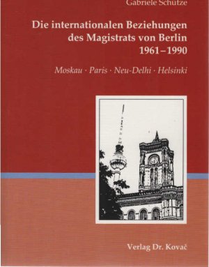 Die internationalen Beziehungen des Magistrats von Berlin 1961 - 1990 : Moskau, Paris, Neu-Delhi, Helsinki. Schriftenreihe Studien zur Zeitgeschichte ; […]