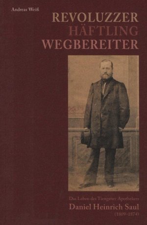 Revoluzzer - Häftling - Wegbereiter : das Leben des Tiengener Apothekers Daniel Heinrich Saul (1809-1874).