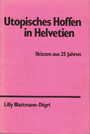 Utopisches Hoffen in Helvetien : Skizzen aus 25 Jahren. Lilly Blattmann-Dégri