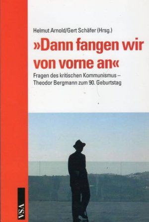 "Dann fangen wir von vorne an" : Fragen des kritischen Kommunismus ; Theodor Bergmann zum 90. Geburtstag. Helmut Arnold/Gert Schäfer (Hrsg.)