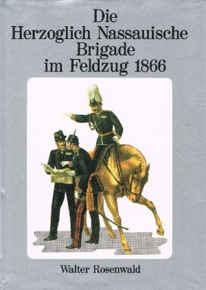 Die Herzoglich-Nassauische Brigade im Feldzug 1866 unter Berücks. von Feldtruppen aus Kurhessen, Hessen-Darmstadt, Baden, Württemberg u. Österreich