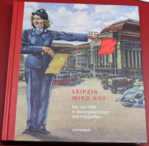 Leipzig wird rot. Das jahr 1949 in Zeitungsberichten und Fotografien