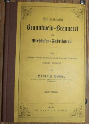 Die praktische Branntwein-Brennerei und Preßhefen-Fabrikation. Nach 25jaehrigen praktischen Erfahrungen und nach dem neuesten Standpunkte populair bearbeitet