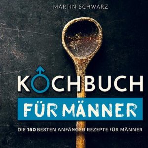 Kochbuch für Männer: Die 150 besten Anfänger Rezepte für Männer