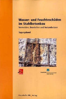 Wasser- und Feuchteschäden im Stahlbetonbau: Tagungsband.Vermeiden, Beurteilen und Instandsetzen.