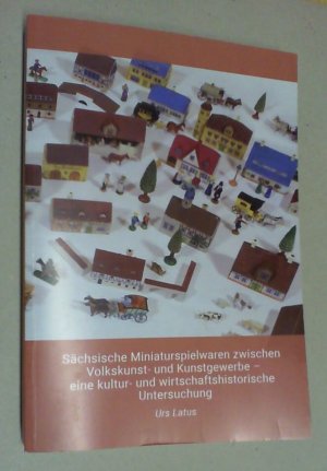 Sächsische Miniaturspielwaren zwischen Volkskunst- und Kunstgewerbe. Eine kultur- und wirtschaftshistorische Untersuchung.