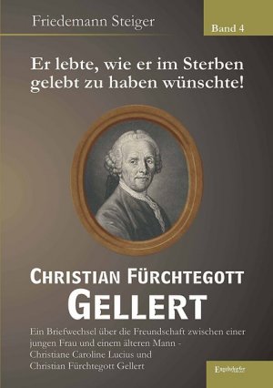 Er lebte, wie er im Sterben gelebt zu haben wünschte! Christian Fürchtegott Gellert - Band 4: Ein Briefwechsel über die Freundschaft zwischen einer ... Lucius und Christian Fürchtegott Gellert