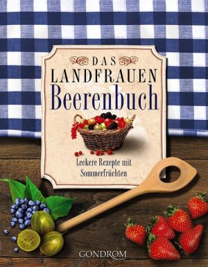 Das Landfrauen-Beerenbuch: Leckere Rezepte mit Sommerfrüchten Leckere Rezepte mit Sommerfrüchten