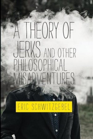 neues Buch – Eric Schwitzgebel – A Theory of Jerks and Other Philosophical Misadventures