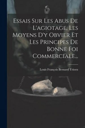 Essais Sur Les Abus De L'agiotage, Les Moyens D'y Obvier Et Les Principes De Bonne Foi Commerciale...