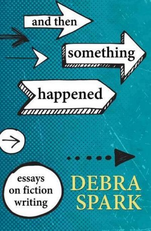 neues Buch – Debra Spark – And Then Something Happened: Essays on Fiction Writing