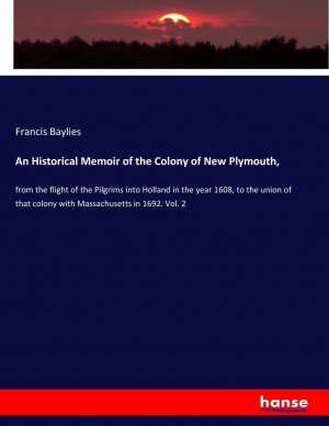 An Historical Memoir of the Colony of New Plymouth, | from the flight of the Pilgrims into Holland in the year 1608, to the union of that colony with Massachusetts in 1692. Vol. 2 | Francis Baylies