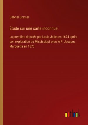 Étude sur une carte inconnue | La première dressée par Louis Joliet en 1674 après son exploration du Mississippi avec le P. Jacques Marquette en 1673 | Gabriel Gravier | Taschenbuch | Paperback | 2023