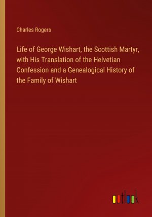 Life of George Wishart, the Scottish Martyr, with His Translation of the Helvetian Confession and a Genealogical History of the Family of Wishart | Charles Rogers | Taschenbuch | Paperback | Englisch